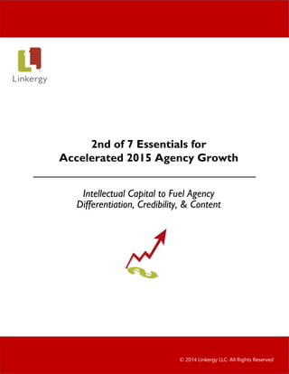 2nd of 7 Essentials for
Accelerated 2015 Agency Growth
Intellectual Capital to Fuel Agency
Differentiation, Credibility, & Content
© 2014 Linkergy LLC. All Rights Reserved
 