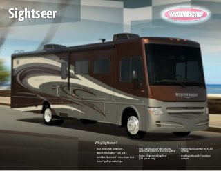 Why Sightseer?
•	 Four innovative floorplans
•	 Swivel Ultraleather™
cab seats
•	 Available StudioLoft™
drop-down bed
•	 Corian® galley countertops
•	 MCD solar/blackout roller shades
(MCD blackout roller shades in galley)
•	 Choice of queen or king bed
(30A queen only)
•	 Powered patio awning with LED
lighting
•	 Leveling jacks with 3-position
controls
Sightseer
 