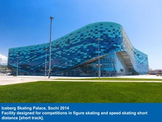 Iceberg Skating Palace, Sochi 2014
Facility designed for competitions in figure skating and speed skating short
distance [short track].
 