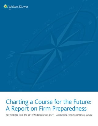 Charting a Course for the Future: 
A Report on Firm Preparedness 
Key Findings from the 2014 Wolters Kluwer, CCH — Accounting Firm Preparedness Survey 
 