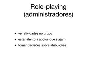 Role-playing
(administradores)
• ver atividades no grupo

• estar atento a apoios que surjam

• tomar decisões sobre atribuições
 