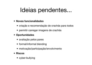 Ideias pendentes...
• Novas funcionalidades
• criação e recomendação de crachás para todos

• permitir carregar imagens de crachás

• Oportunidades
• avaliação pelos pares

• formal/informal blending

• motivação/participação/envolvimento

• Riscos
• cyber-bullying
 