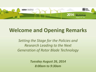 Welcome and Opening Remarks 
Setting the Stage for the Policies and 
Research Leading to the Next 
Generation of Rotor Blade Technology 
Tuesday August 26, 2014 
8:00am to 9:30am 
 