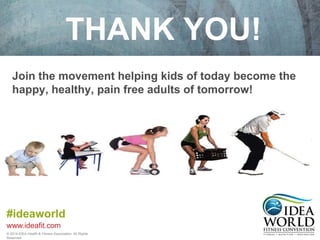 THANK YOU! 
Join the movement helping kids of today become the 
happy, healthy, pain free adults of tomorrow! 
#ideaworld 
www.ideafit.com 
© 2014 IDEA Health & Fitness Association. All Rights 
Reserved. 
 