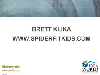 #ideaworld 
www.ideafit.com 
© 2014 IDEA Health & Fitness Association. All Rights 
Reserved. 
BRETT KLIKA 
WWW.SPIDERFITKIDS.COM 
