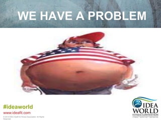 WE HAVE A PROBLEM 
#ideaworld 
www.ideafit.com 
© 2014 IDEA Health & Fitness Association. All Rights 
Reserved. 
 