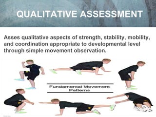 QUALITATIVE ASSESSMENT 
Asses qualitative aspects of strength, stability, mobility, 
and coordination appropriate to developmental level 
through simple movement observation. 
#ideaworld 
www.ideafit.com 
© 2014 IDEA Health & Fitness Association. All Rights 
Reserved. 
 