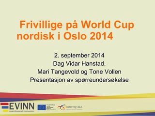 Frivillige på World Cup 
nordisk i Oslo 2014 
2. september 2014 
Dag Vidar Hanstad, 
Mari Tangevold og Tone Vollen 
Presentasjon av spørreundersøkelse 
 