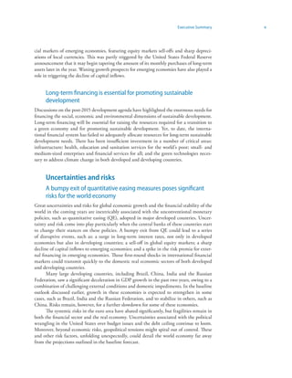vExecutive Summary
cial markets of emerging economies, featuring equity markets sell-offs and sharp depreci-
ations of local currencies. This was partly triggered by the United States Federal Reserve
announcement that it may begin tapering the amount of its monthly purchases of long-term
assets later in the year. Waning growth prospects for emerging economies have also played a
role in triggering the decline of capital inflows.
Long-term financing is essential for promoting sustainable
development
Discussions on the post-2015 development agenda have highlighted the enormous needs for
financing the social, economic and environmental dimensions of sustainable development.
Long-term financing will be essential for raising the resources required for a transition to
a green economy and for promoting sustainable development. Yet, to date, the interna-
tional financial system has failed to adequately allocate resources for long-term sustainable
development needs. There has been insufficient investment in a number of critical areas:
infrastructure; health, education and sanitation services for the world’s poor; small- and
medium-sized enterprises and financial services for all; and the green technologies neces-
sary to address climate change in both developed and developing countries.
Uncertainties and risks
A bumpy exit of quantitative easing measures poses significant
risks for the world economy
Great uncertainties and risks for global economic growth and the financial stability of the
world in the coming years are inextricably associated with the unconventional monetary
policies, such as quantitative easing (QE), adopted in major developed countries. Uncer-
tainty and risk come into play particularly when the central banks of these countries start
to change their stances on these policies. A bumpy exit from QE could lead to a series
of disruptive events, such as: a surge in long-term interest rates, not only in developed
economies but also in developing countries; a sell-off in global equity markets; a sharp
decline of capital inflows to emerging economies; and a spike in the risk premia for exter-
nal financing in emerging economies. Those first-round shocks in international financial
markets could transmit quickly to the domestic real economic sectors of both developed
and developing countries.
Many large developing countries, including Brazil, China, India and the Russian
Federation, saw a significant deceleration in GDP growth in the past two years, owing to a
combination of challenging external conditions and domestic impediments. In the baseline
outlook discussed earlier, growth in these economies is expected to strengthen in some
cases, such as Brazil, India and the Russian Federation, and to stabilize in others, such as
China. Risks remain, however, for a further slowdown for some of these economies.
The systemic risks in the euro area have abated significantly, but fragilities remain in
both the financial sector and the real economy. Uncertainties associated with the political
wrangling in the United States over budget issues and the debt ceiling continue to loom.
Moreover, beyond economic risks, geopolitical tensions might spiral out of control. These
and other risk factors, unfolding unexpectedly, could derail the world economy far away
from the projections outlined in the baseline forecast.
 