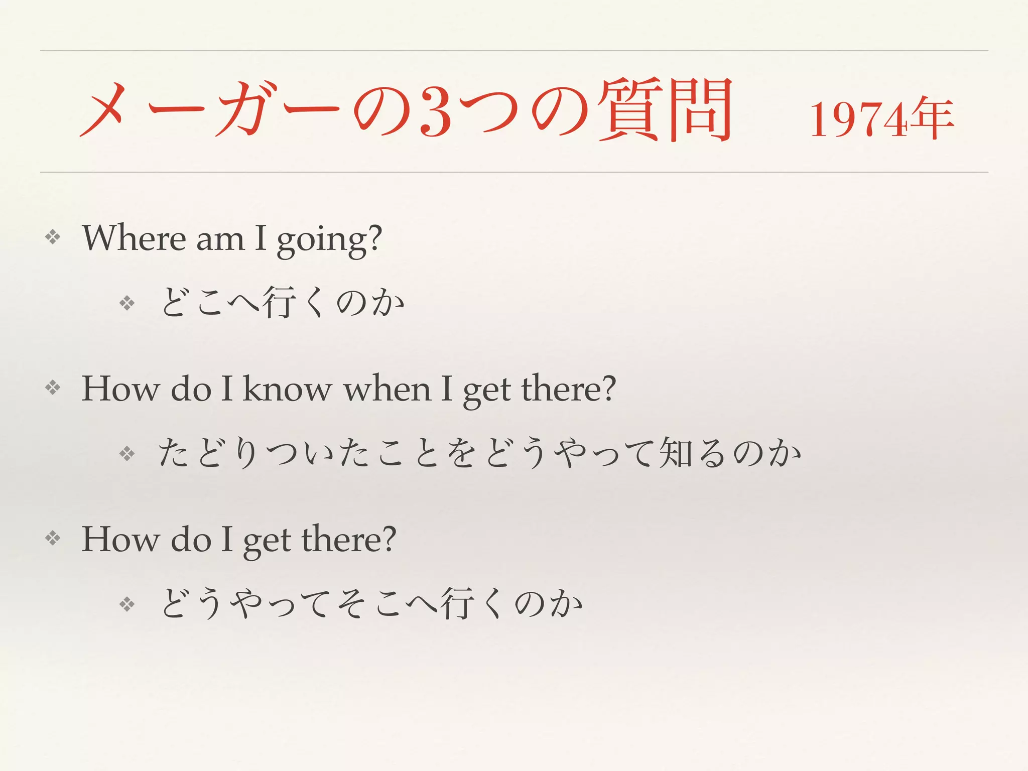 メーガーの3つの質問　1974年 
❖ Where am I going? 
❖ どこへ行くのか 
❖ How do I know when I get there? 
❖ たどりついたことをどうやって知るのか 
❖ How do I get there? 
❖ どうやってそこへ行くのか 
 