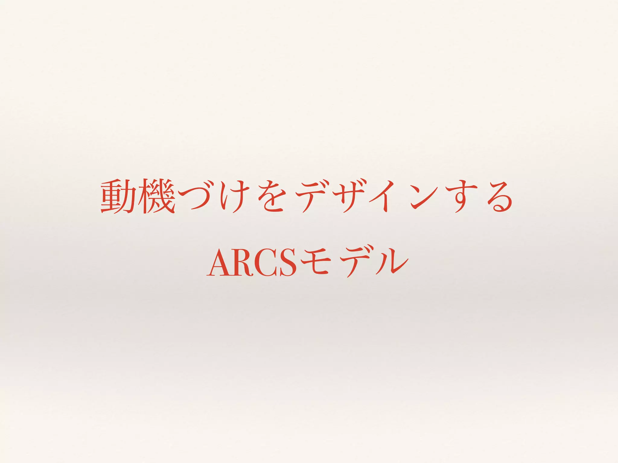 動機づけをデザインする 
ARCSモデル 
 