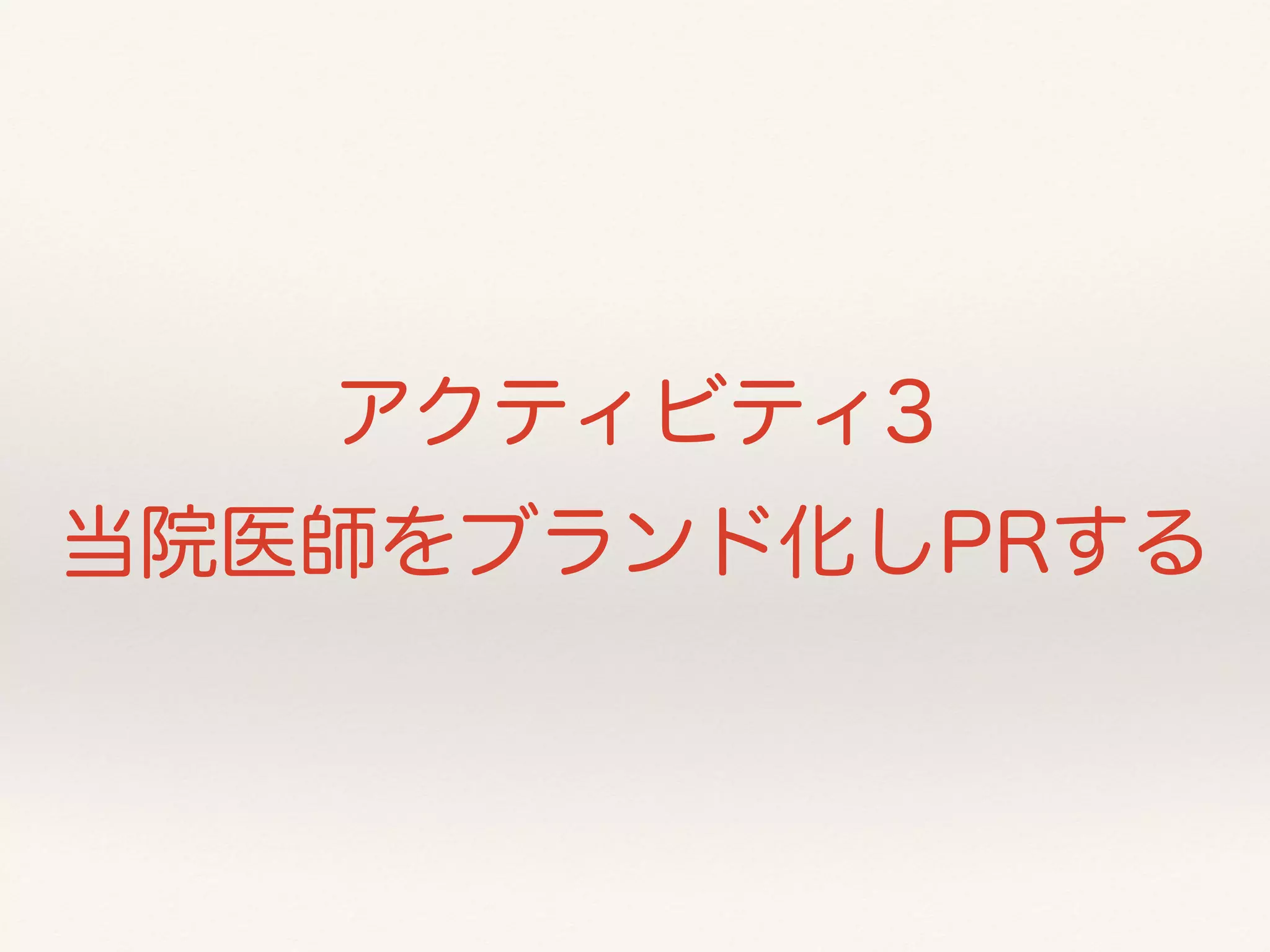 アクティビティ3 
当院医師をブランド化しPRする 
 