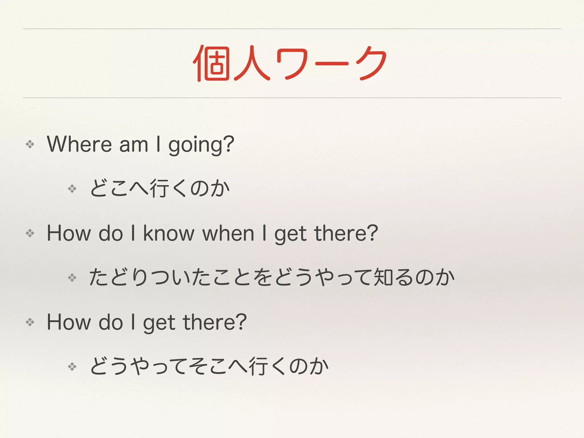 個人ワーク 
❖ Where am I going? 
❖ どこへ行くのか 
❖ How do I know when I get there? 
❖ たどりついたことをどうやって知るのか 
❖ How do I get there? 
❖ どうやってそこへ行くのか 
 