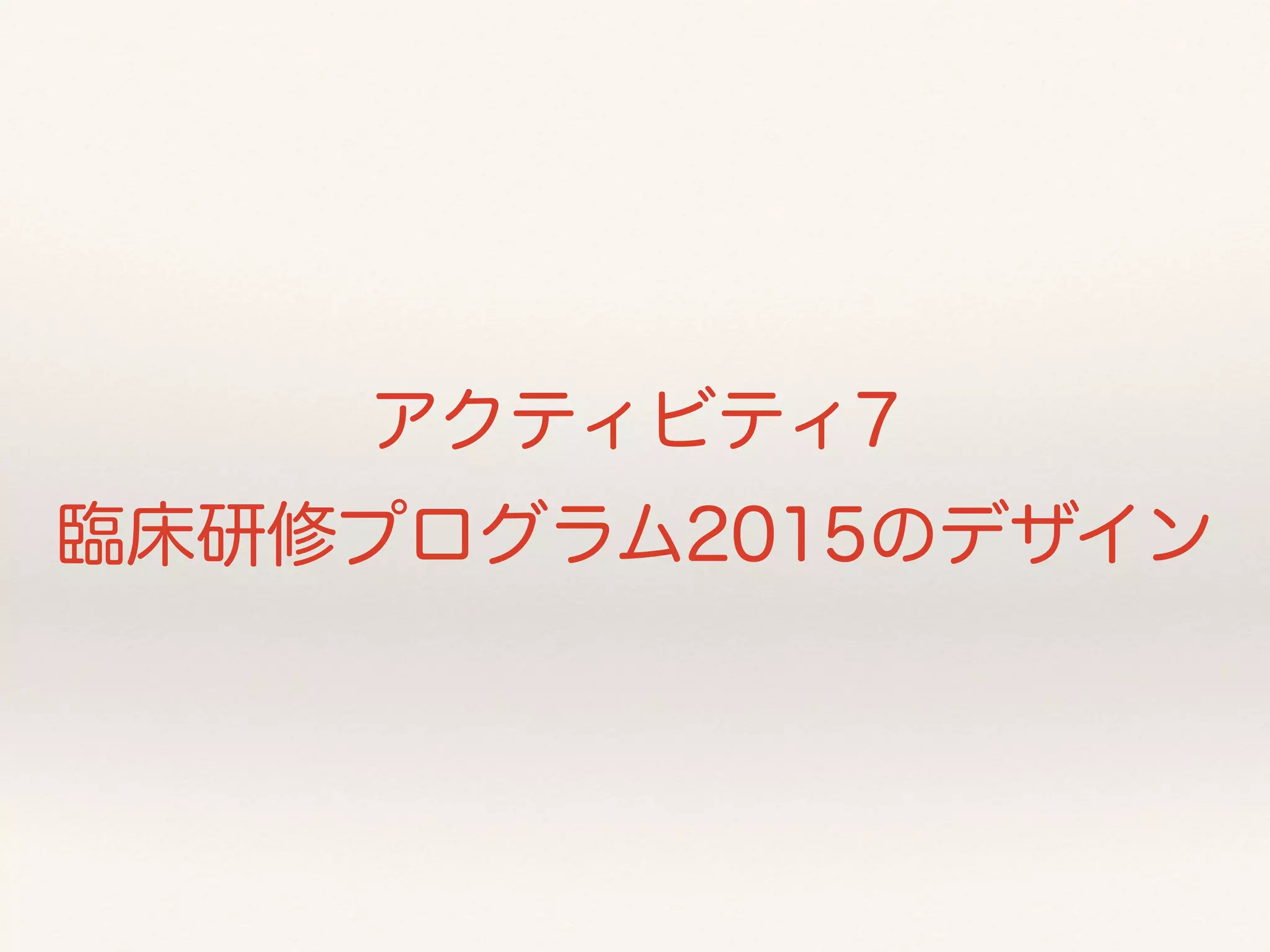 アクティビティ7 
臨床研修プログラム2015のデザイン 
 