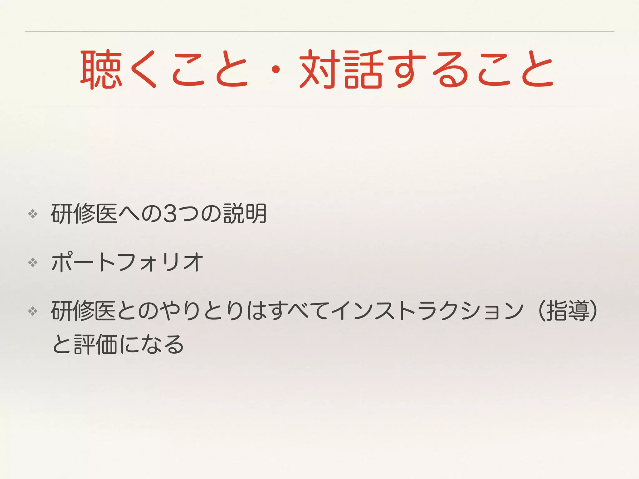 聴くこと・対話すること 
❖ 研修医への3つの説明 
❖ ポートフォリオ 
❖ 研修医とのやりとりはすべてインストラクション（指導） 
と評価になる 
 