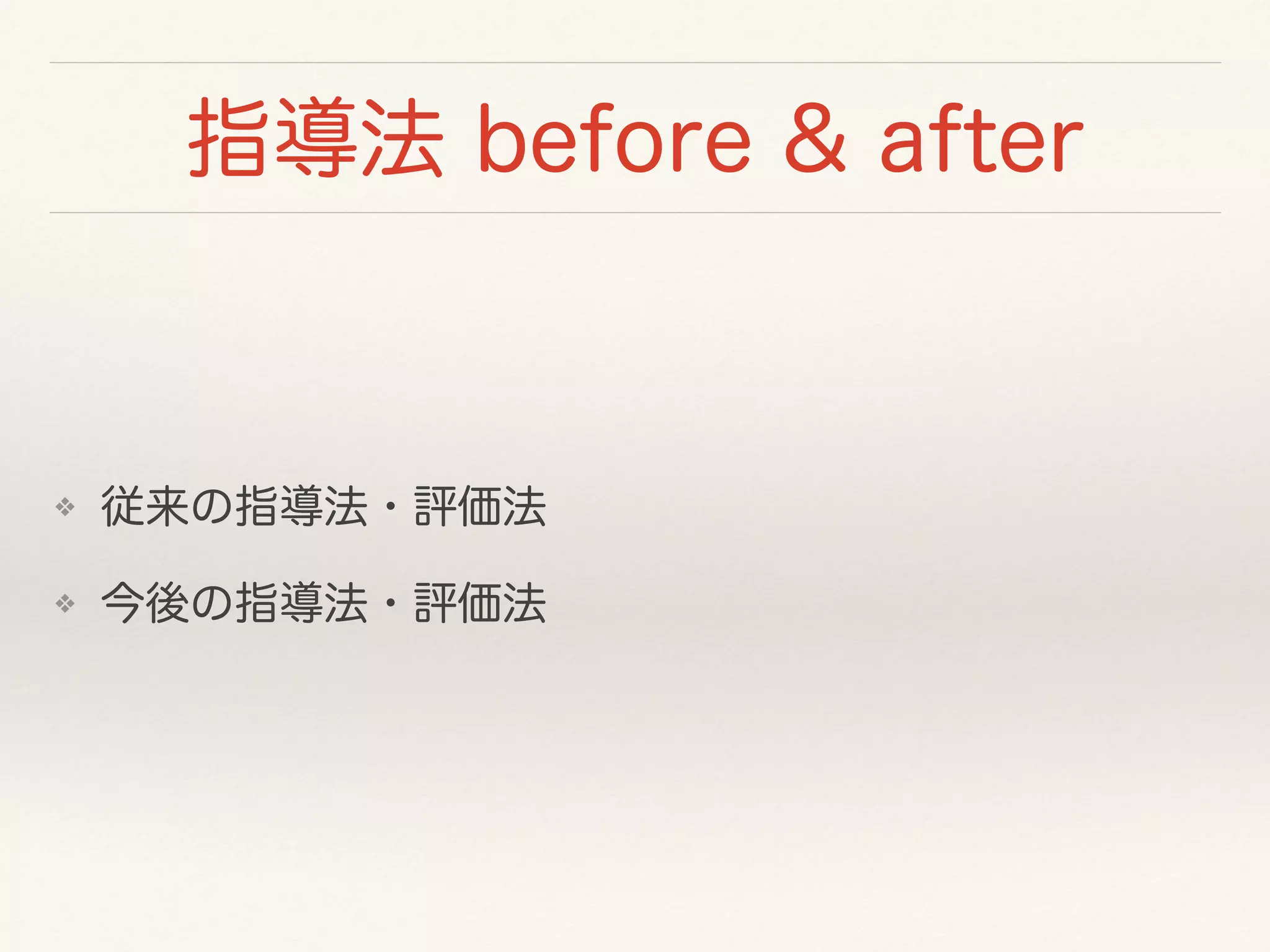 指導法 before & after 
❖ 従来の指導法・評価法 
❖ 今後の指導法・評価法 
 