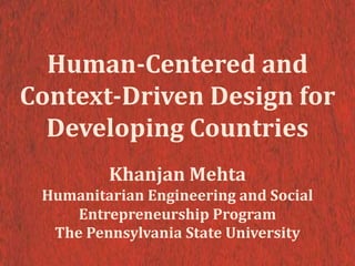 Human-Centered and
Context-Driven Design for
Developing Countries
Khanjan Mehta
Humanitarian Engineering and Social
Entrepreneurship Program
The Pennsylvania State University
 