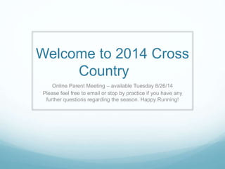 Welcome to 2014 Cross 
Country 
Online Parent Meeting – available Tuesday 8/26/14 
Please feel free to email or stop by practice if you have any 
further questions regarding the season. Happy Running! 
 