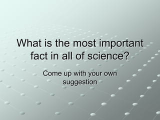What is the most important
fact in all of science?
Come up with your own
suggestion

 