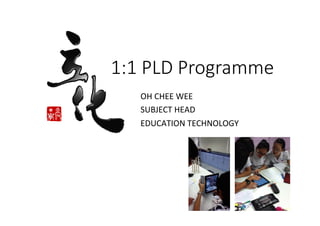 1:1  PLD  Programme
OH	
  CHEE	
  WEE	
  
SUBJECT	
  HEAD	
  	
  
EDUCATION	
  TECHNOLOGY	
  

 