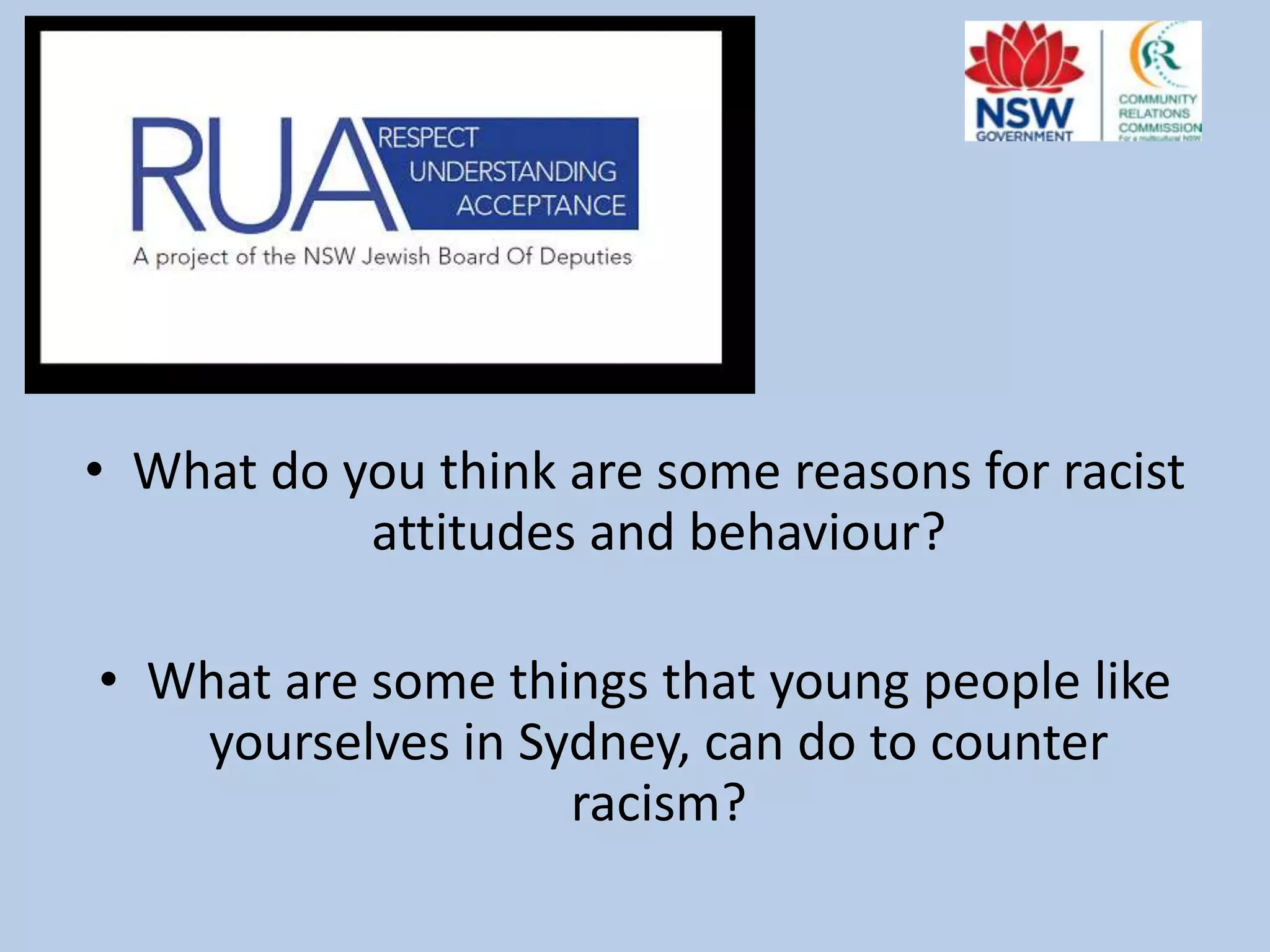 • What do you think are some reasons for racist
attitudes and behaviour?
• What are some things that young people like
yourselves in Sydney, can do to counter
racism?

 