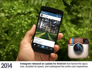 Instagram released an update for Android that halved the app’s
size, doubled its speed, and redesigned the entire user experience.
 