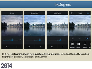 In June, Instagram added new photo-editing features, including the ability to adjust
brightness, contrast, saturation, and warmth.
 