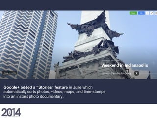Google+ added a “Stories” feature in June which
automatically sorts photos, videos, maps, and time-stamps
into an instant photo documentary.
 
