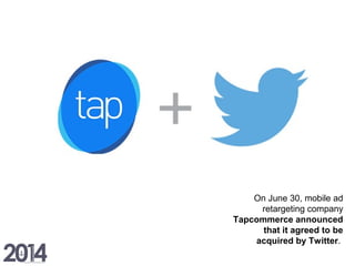 On June 30, mobile ad
retargeting company
Tapcommerce announced
that it agreed to be
acquired by Twitter.
 