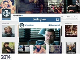 After successfully launching ads for consumer goods a
few months earlier, Instagram featured its first ads
for television shows, including TNT’s new drama
“The Last Ship” as well as two of Showtime’s returning
series: “Masters of Sex” and “Ray Donovan.
 