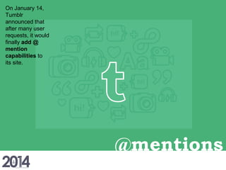 @mentions
On January 14,
Tumblr
announced that
after many user
requests, it would
finally add @
mention
capabilities to
its site.
 