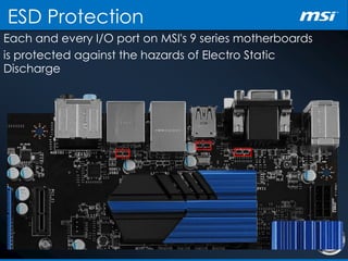 Each and every I/O port on MSI's 9 series motherboards
is protected against the hazards of Electro Static
Discharge
ESD Protection
 