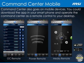 Command Center Mobile
Command Center also goes on mobile devices. You could
download the app in your smart phone and operate the
command center as a remote control to your desktop.
OC Remote Power Remote Media Remote
 