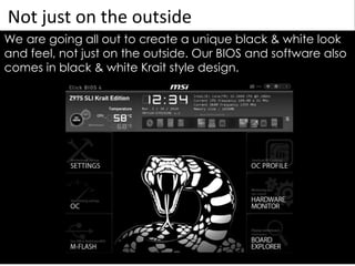 Not just on the outside
We are going all out to create a unique black & white look
and feel, not just on the outside. Our BIOS and software also
comes in black & white Krait style design.
 