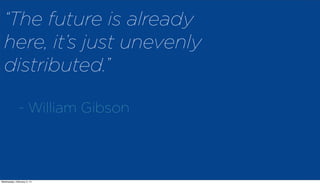 “The future is already
here, it’s just unevenly
distributed.”
- William Gibson

2
Wednesday, February 5, 14

 