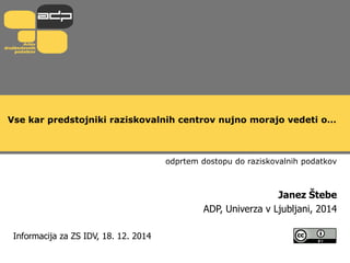 Vse kar predstojniki raziskovalnih centrov nujno morajo vedeti o…
odprtem dostopu do raziskovalnih podatkov
Janez Štebe
ADP, Univerza v Ljubljani, 2014
Informacija za ZS IDV, 18. 12. 2014
 