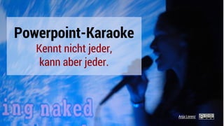 Powerpoint-Karaoke
Kennt nicht jeder,
kann aber jeder.
Anja Lorenz
 