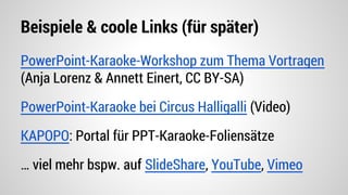 Beispiele & coole Links (für später)
PowerPoint-Karaoke-Workshop zum Thema Vortragen
(Anja Lorenz & Annett Einert, CC BY-SA)
PowerPoint-Karaoke bei Circus Halligalli (Video)
KAPOPO: Portal für PPT-Karaoke-Foliensätze
… viel mehr bspw. auf SlideShare, YouTube, Vimeo
 