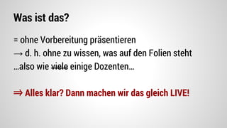 Was ist das?
= ohne Vorbereitung präsentieren
→ d. h. ohne zu wissen, was auf den Folien steht
…also wie viele einige Dozenten…
⇒ Alles klar? Dann machen wir das gleich LIVE!
 
