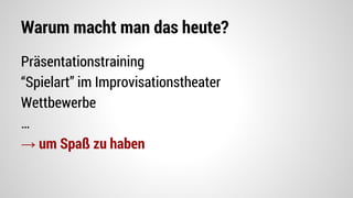 Warum macht man das heute?
Präsentationstraining
“Spielart” im Improvisationstheater
Wettbewerbe
…
→ um Spaß zu haben
 