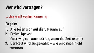 Wer wird vortragen?
… das weiß vorher keiner ☺
Regeln:
1. Alle teilen sich auf die 3 Räume auf.
2. Freiwillige vor!
(Wer will, soll auch dürfen, wenn die Zeit reicht.)
3. Der Rest wird ausgewählt – wie wird noch nicht
verraten.
 