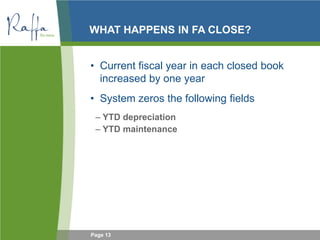 Page 13
WHAT HAPPENS IN FA CLOSE?
• Current fiscal year in each closed book
increased by one year
• System zeros the following fields
– YTD depreciation
– YTD maintenance
 