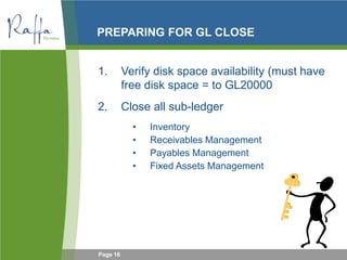 Page 16
PREPARING FOR GL CLOSE
1. Verify disk space availability (must have
free disk space = to GL20000
2. Close all sub-ledger
• Inventory
• Receivables Management
• Payables Management
• Fixed Assets Management
 