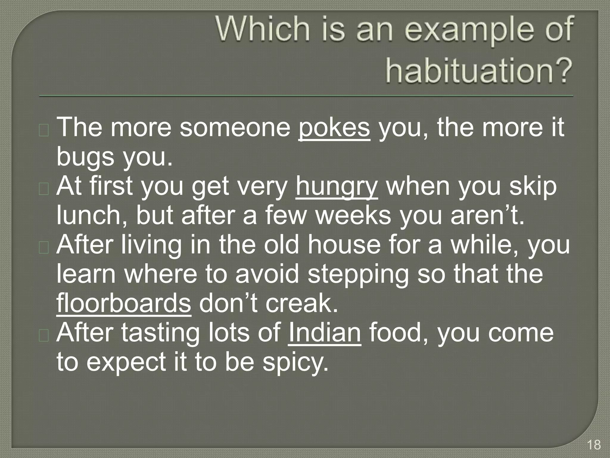 The more someone pokes you, the more it
bugs you.
At first you get very hungry when you skip
lunch, but after a few weeks you aren’t.
After living in the old house for a while, you
learn where to avoid stepping so that the
floorboards don’t creak.
After tasting lots of Indian food, you come
to expect it to be spicy.
18
 