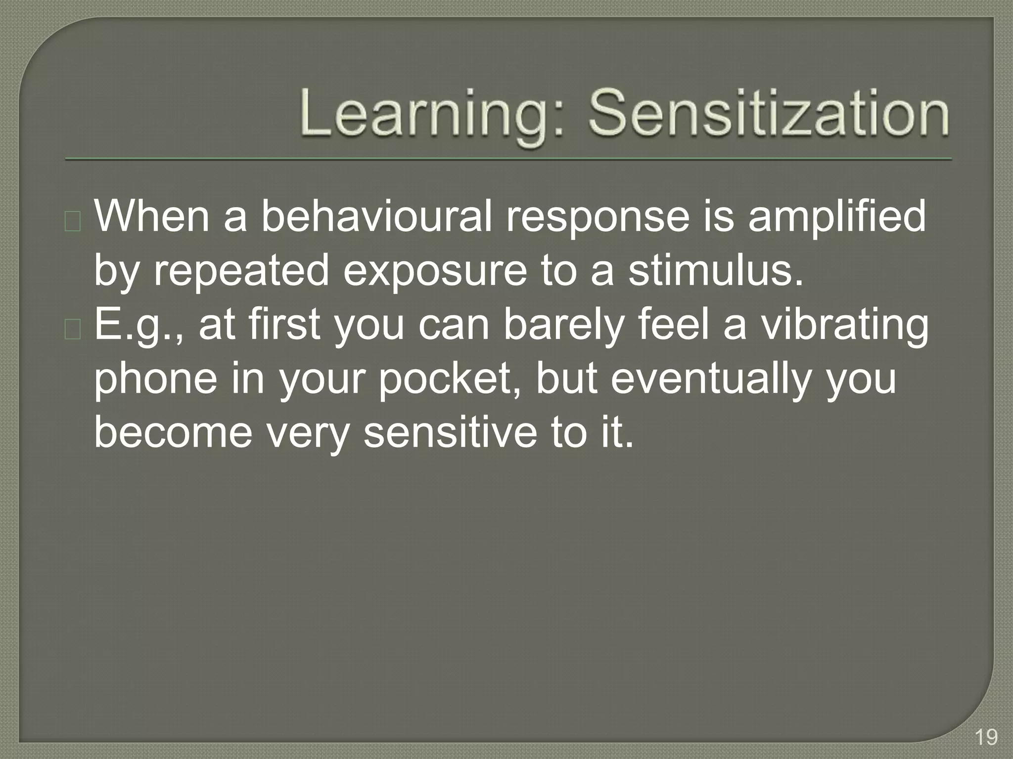 When a behavioural response is amplified
by repeated exposure to a stimulus.
E.g., at first you can barely feel a vibrating
phone in your pocket, but eventually you
become very sensitive to it.
19
 