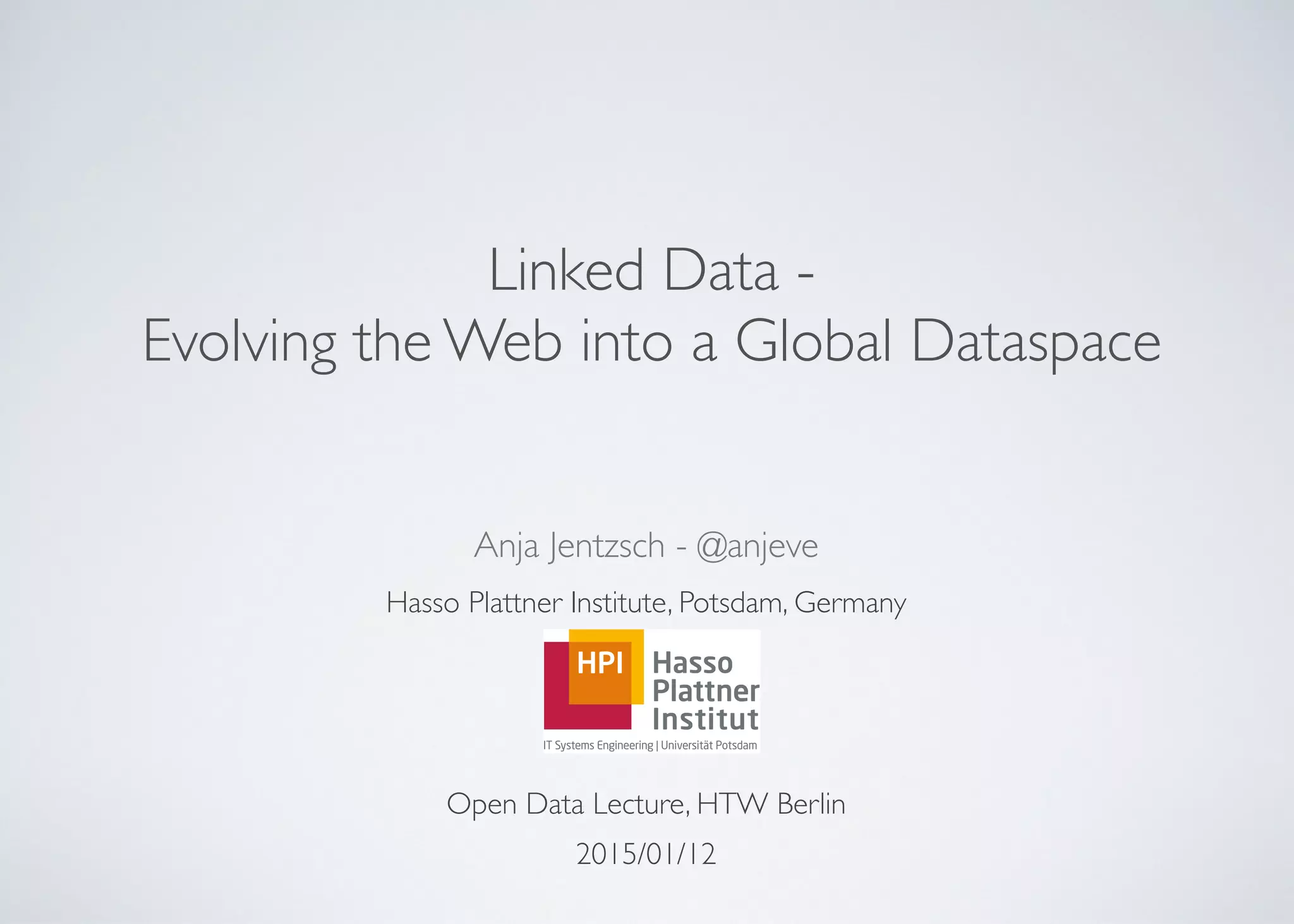  
Linked Data -
Evolving the Web into a Global Dataspace
Anja Jentzsch - @anjeve	

Hasso Plattner Institute, Potsdam, Germany	

!
!
!
Open Data Lecture, HTW Berlin	

2015/01/12
 