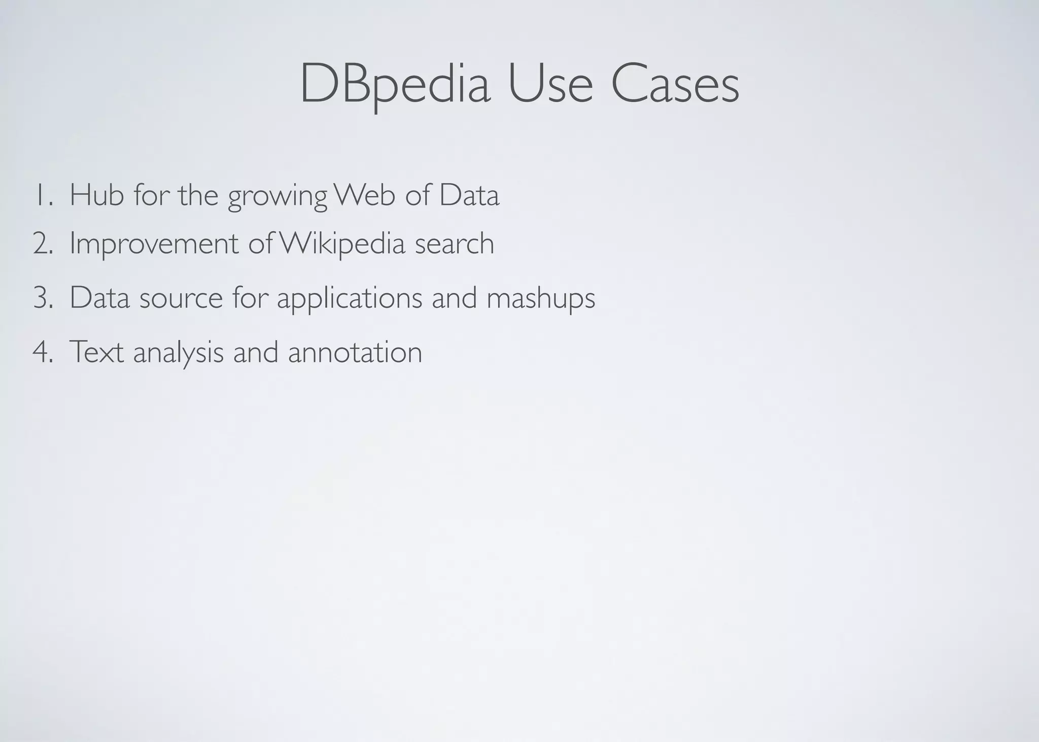 DBpedia Use Cases
1. Hub for the growing Web of Data	

2. Improvement of Wikipedia search	

3. Data source for applications and mashups	

4. Text analysis and annotation
 