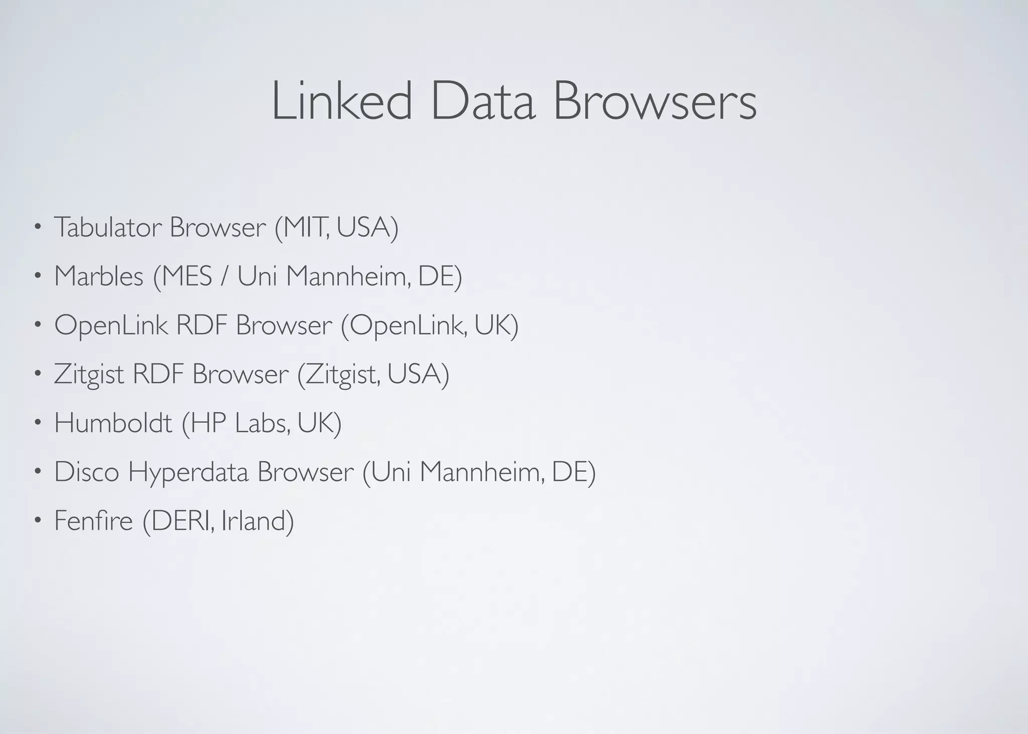 Linked Data Browsers
• Tabulator Browser (MIT, USA)	

• Marbles (MES / Uni Mannheim, DE)	

• OpenLink RDF Browser (OpenLink, UK)	

• Zitgist RDF Browser (Zitgist, USA)	

• Humboldt (HP Labs, UK)	

• Disco Hyperdata Browser (Uni Mannheim, DE)	

• Fenﬁre (DERI, Irland)
 
