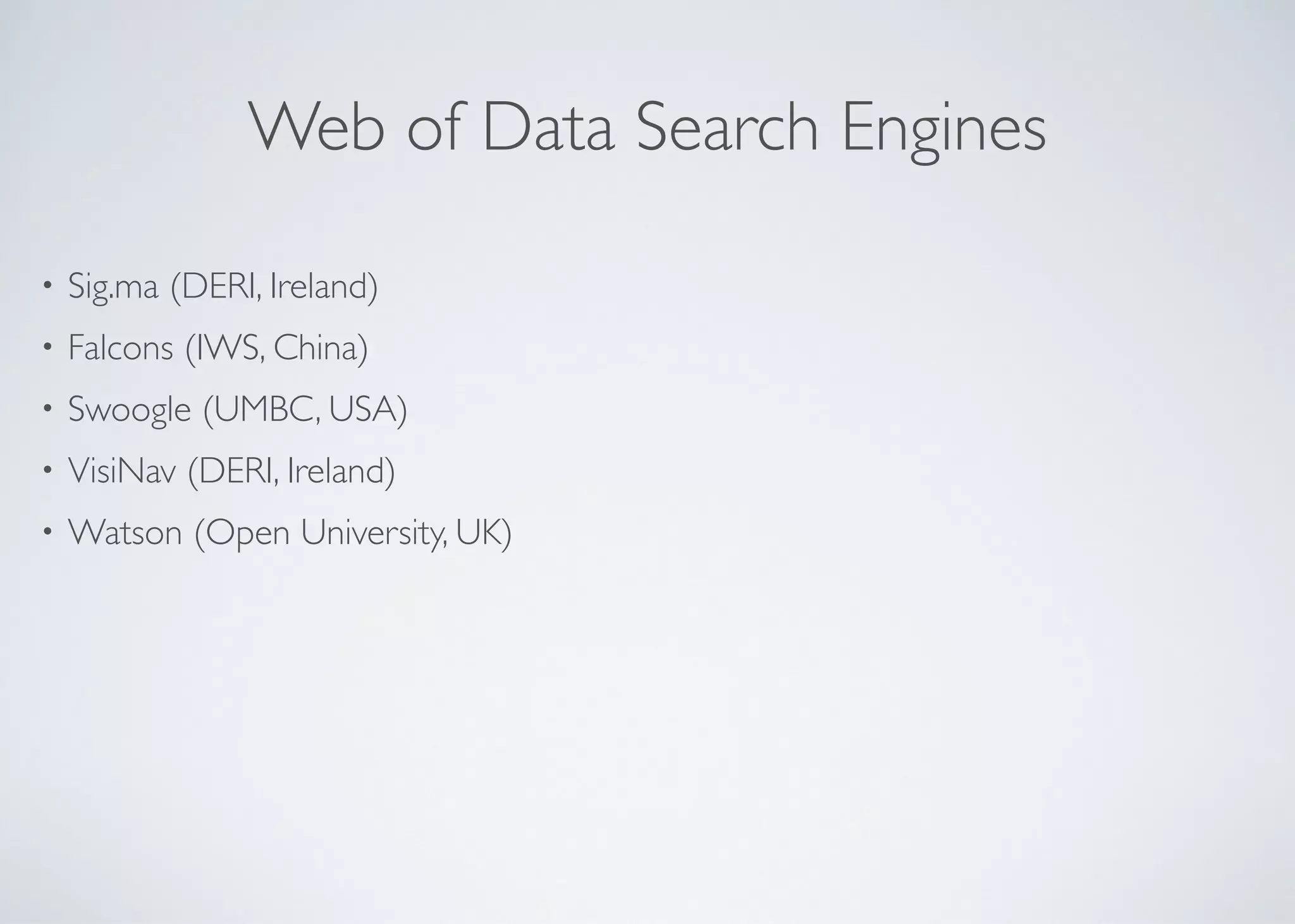 Web of Data Search Engines
• Sig.ma (DERI, Ireland)	

• Falcons (IWS, China)	

• Swoogle (UMBC, USA)	

• VisiNav (DERI, Ireland)	

• Watson (Open University, UK)
 