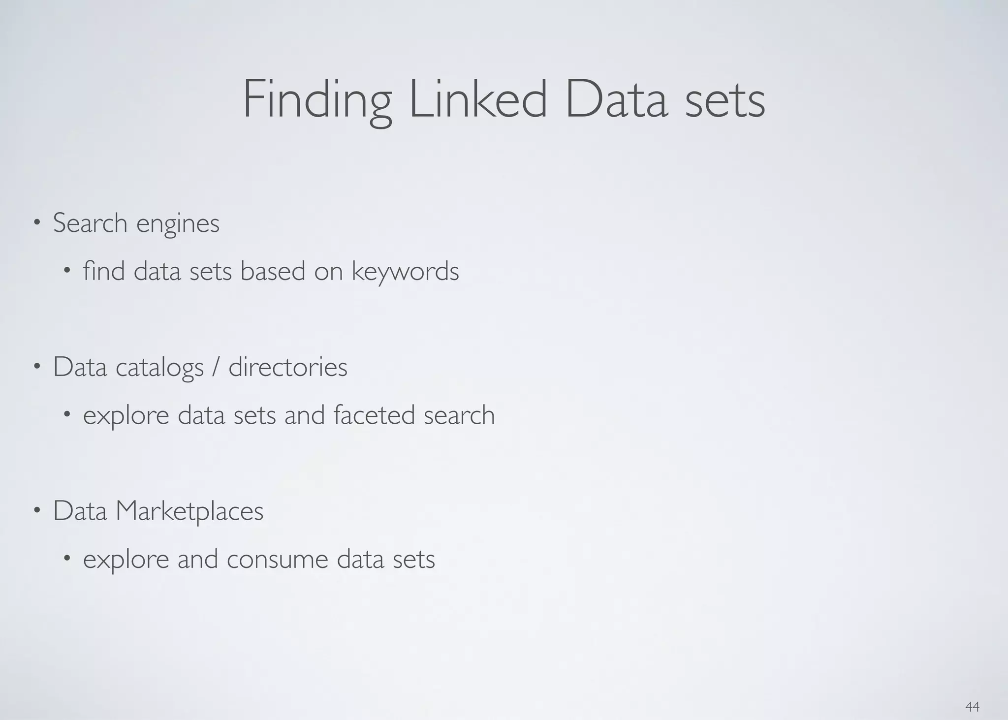 44
Finding Linked Data sets
• Search engines	

• ﬁnd data sets based on keywords	

!
• Data catalogs / directories	

• explore data sets and faceted search	

!
• Data Marketplaces	

• explore and consume data sets
 